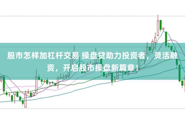 股市怎样加杠杆交易 操盘贷助力投资者，灵活融资，开启股市操盘新篇章！