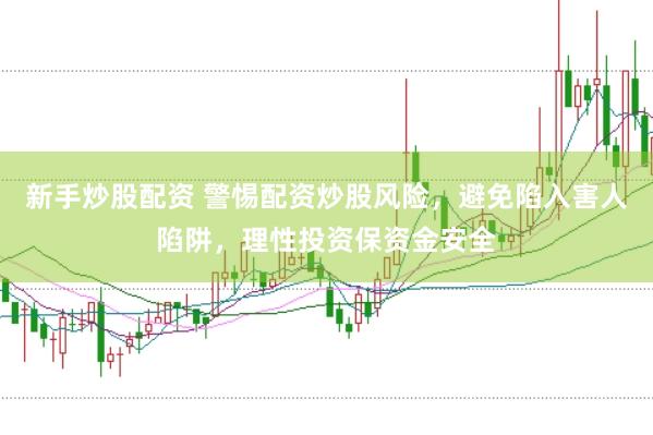 新手炒股配资 警惕配资炒股风险，避免陷入害人陷阱，理性投资保资金安全