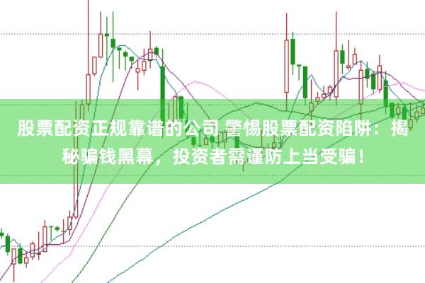 股票配资正规靠谱的公司 警惕股票配资陷阱：揭秘骗钱黑幕，投资者需谨防上当受骗！
