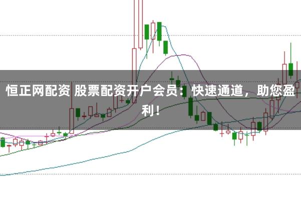 恒正网配资 股票配资开户会员：快速通道，助您盈利！