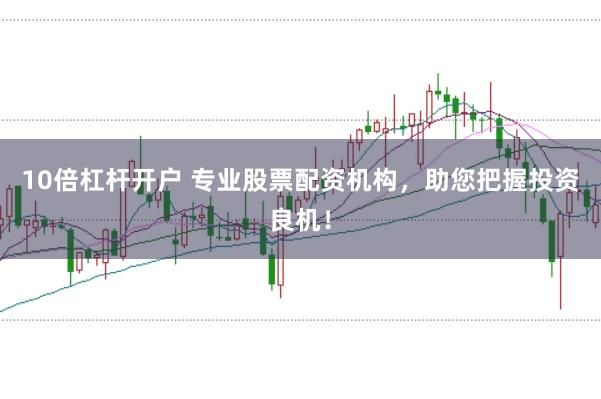 10倍杠杆开户 专业股票配资机构，助您把握投资良机！