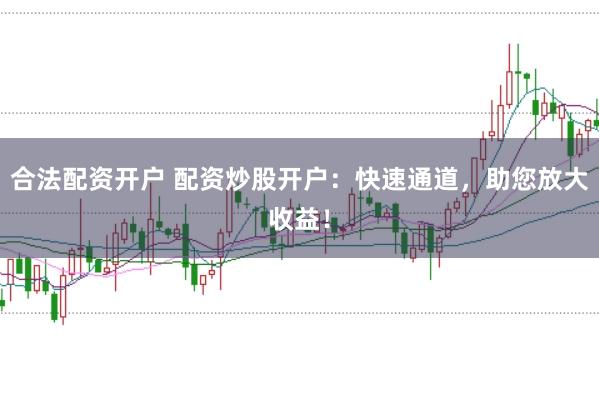 合法配资开户 配资炒股开户：快速通道，助您放大收益！