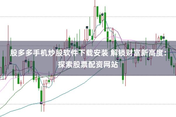 股多多手机炒股软件下载安装 解锁财富新高度：探索股票配资网站