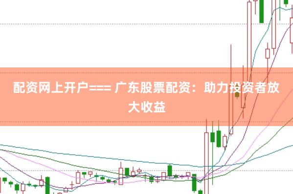 配资网上开户=== 广东股票配资：助力投资者放大收益