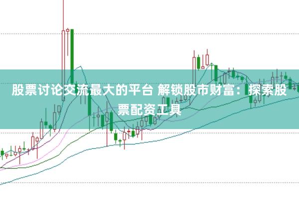 股票讨论交流最大的平台 解锁股市财富：探索股票配资工具