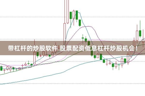 带杠杆的炒股软件 股票配资低息杠杆炒股机会！
