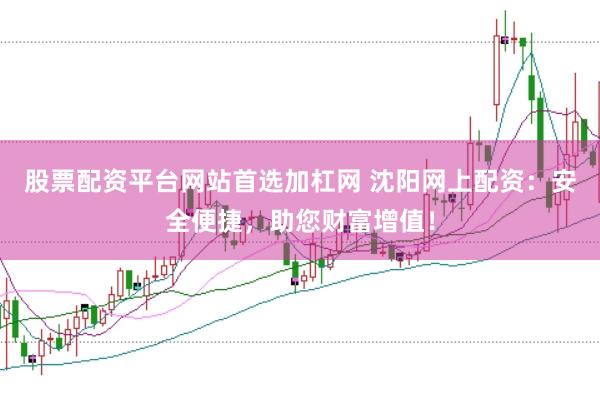 股票配资平台网站首选加杠网 沈阳网上配资：安全便捷，助您财富增值！