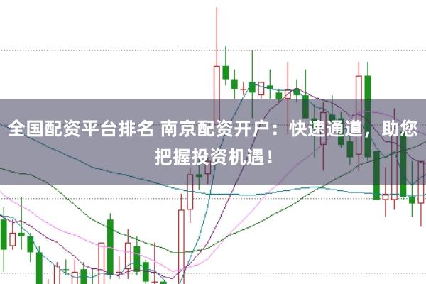 全国配资平台排名 南京配资开户：快速通道，助您把握投资机遇！