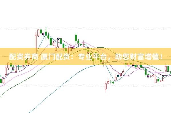 配资券商 厦门配资：专业平台，助您财富增值！