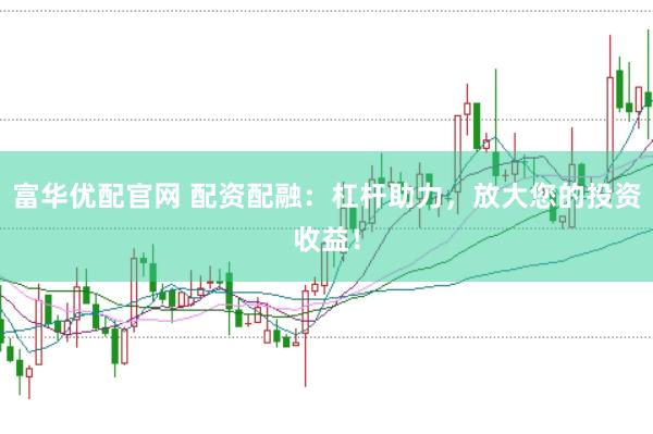 富华优配官网 配资配融：杠杆助力，放大您的投资收益！