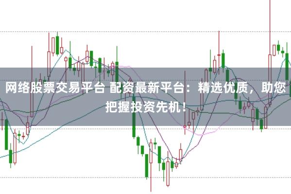网络股票交易平台 配资最新平台：精选优质，助您把握投资先机！