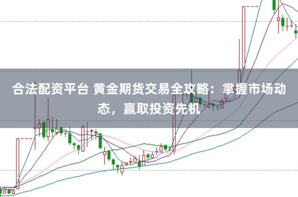合法配资平台 黄金期货交易全攻略：掌握市场动态，赢取投资先机