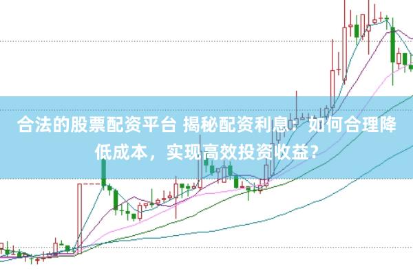 合法的股票配资平台 揭秘配资利息：如何合理降低成本，实现高效投资收益？