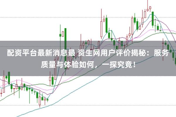 配资平台最新消息最 资生网用户评价揭秘：服务质量与体验如何，一探究竟！