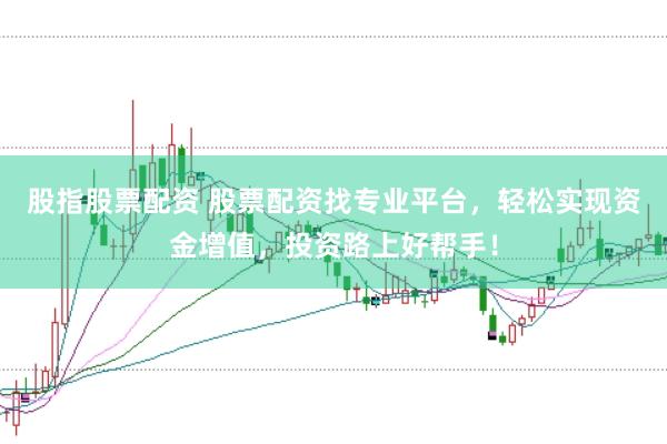 股指股票配资 股票配资找专业平台，轻松实现资金增值，投资路上好帮手！