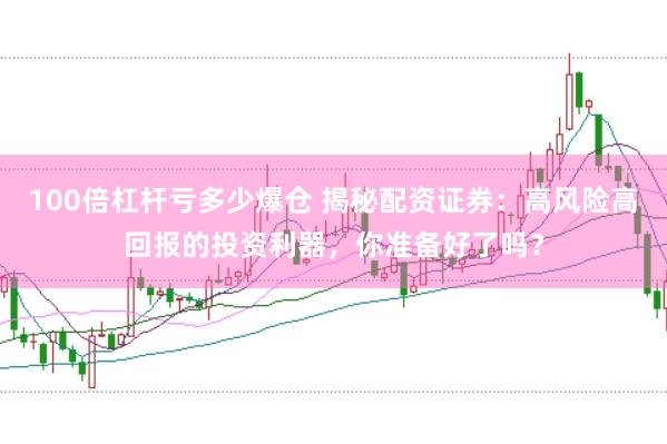 100倍杠杆亏多少爆仓 揭秘配资证券：高风险高回报的投资利器，你准备好了吗？