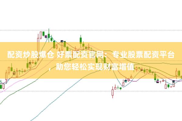 配资炒股爆仓 好票配资官网：专业股票配资平台，助您轻松实现财富增值