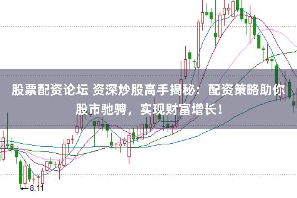 股票配资论坛 资深炒股高手揭秘：配资策略助你股市驰骋，实现财富增长！