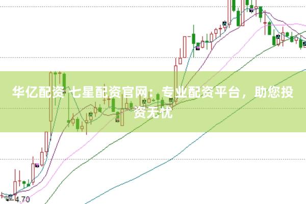 华亿配资 七星配资官网：专业配资平台，助您投资无忧