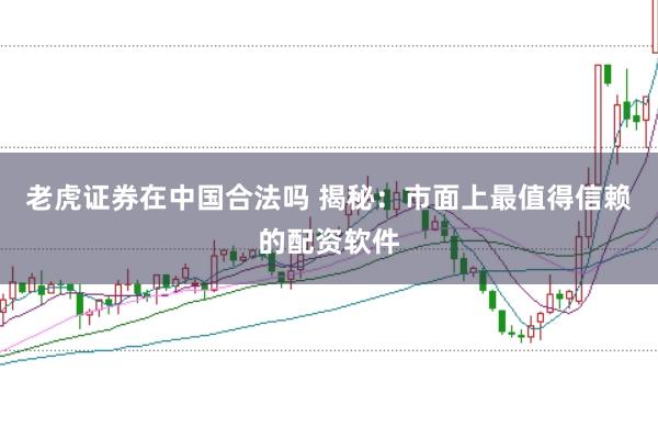 老虎证券在中国合法吗 揭秘：市面上最值得信赖的配资软件