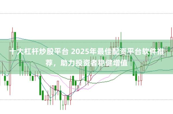 十大杠杆炒股平台 2025年最佳配资平台软件推荐，助力投资者稳健增值