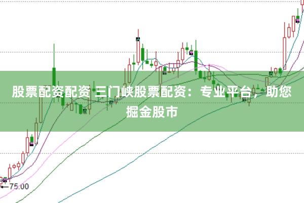 股票配资配资 三门峡股票配资：专业平台，助您掘金股市