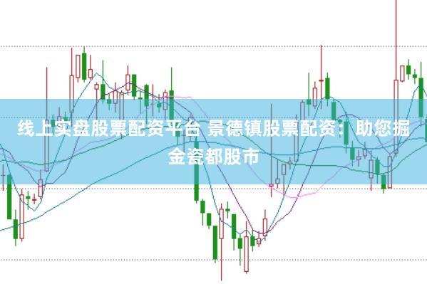 线上实盘股票配资平台 景德镇股票配资：助您掘金瓷都股市