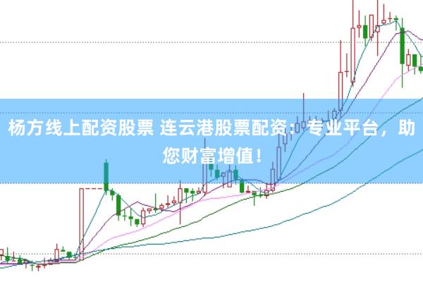 杨方线上配资股票 连云港股票配资：专业平台，助您财富增值！