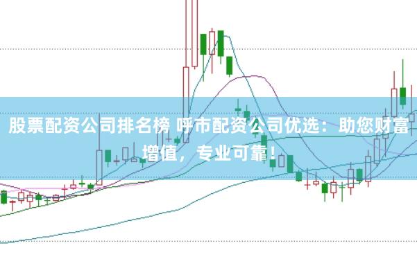 股票配资公司排名榜 呼市配资公司优选：助您财富增值，专业可靠！