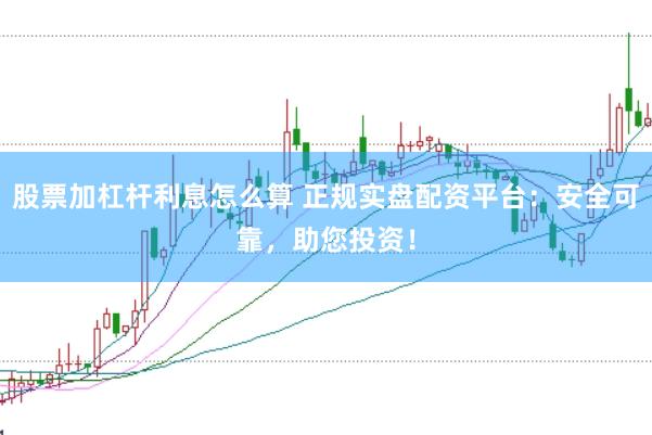 股票加杠杆利息怎么算 正规实盘配资平台：安全可靠，助您投资！