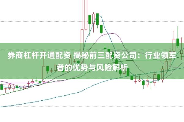 券商杠杆开通配资 揭秘前三配资公司：行业领军者的优势与风险解析