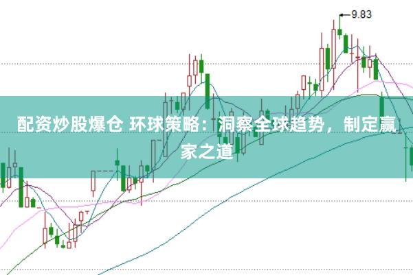 配资炒股爆仓 环球策略：洞察全球趋势，制定赢家之道