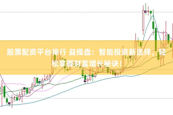 股票配资平台排行 益操盘：智能投资新选择，轻松掌握财富增长秘诀！