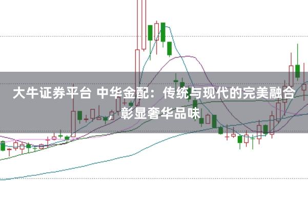 大牛证券平台 中华金配：传统与现代的完美融合，彰显奢华品味