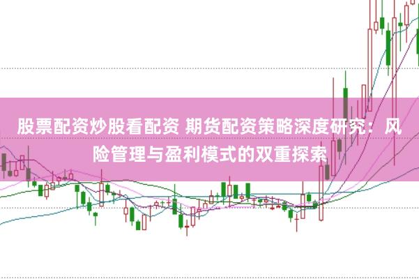 股票配资炒股看配资 期货配资策略深度研究：风险管理与盈利模式的双重探索