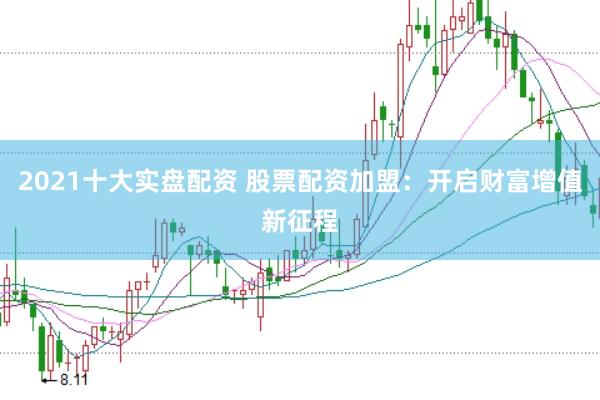 2021十大实盘配资 股票配资加盟：开启财富增值新征程
