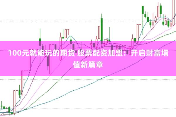 100元就能玩的期货 股票配资加盟：开启财富增值新篇章