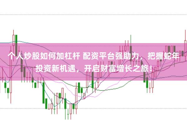 个人炒股如何加杠杆 配资平台强助力，把握蛇年投资新机遇，开启财富增长之旅！