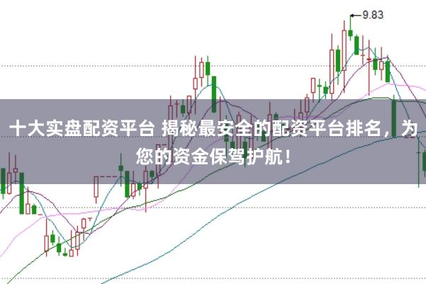 十大实盘配资平台 揭秘最安全的配资平台排名，为您的资金保驾护航！