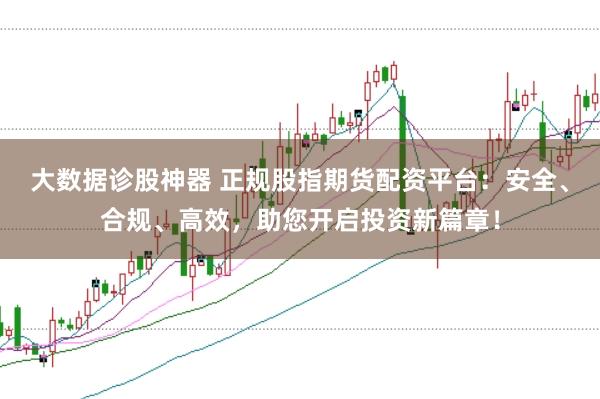 大数据诊股神器 正规股指期货配资平台：安全、合规、高效，助您开启投资新篇章！