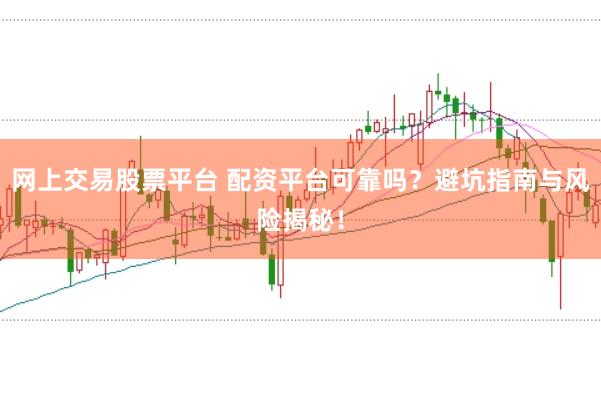 网上交易股票平台 配资平台可靠吗？避坑指南与风险揭秘！