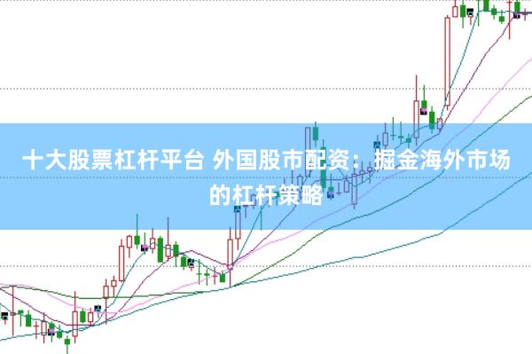 十大股票杠杆平台 外国股市配资：掘金海外市场的杠杆策略