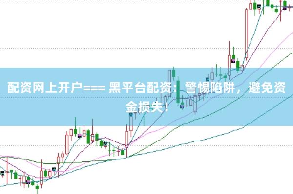 配资网上开户=== 黑平台配资：警惕陷阱，避免资金损失！