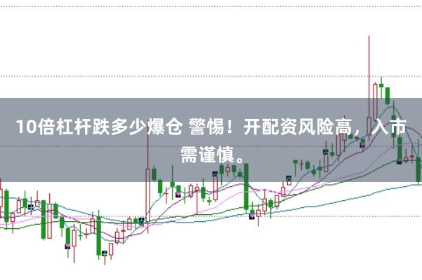 10倍杠杆跌多少爆仓 警惕！开配资风险高，入市需谨慎。