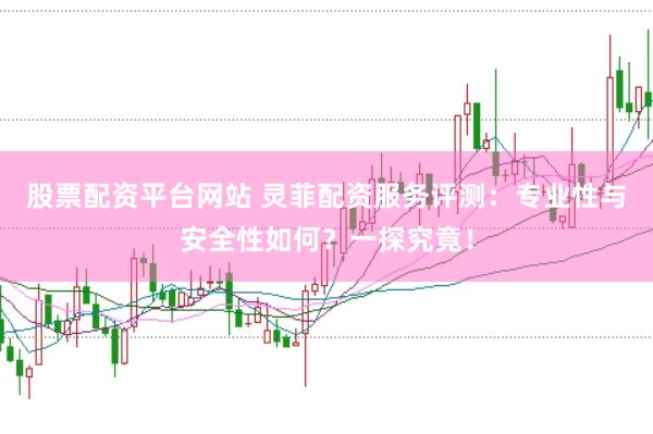 股票配资平台网站 灵菲配资服务评测：专业性与安全性如何？一探究竟！