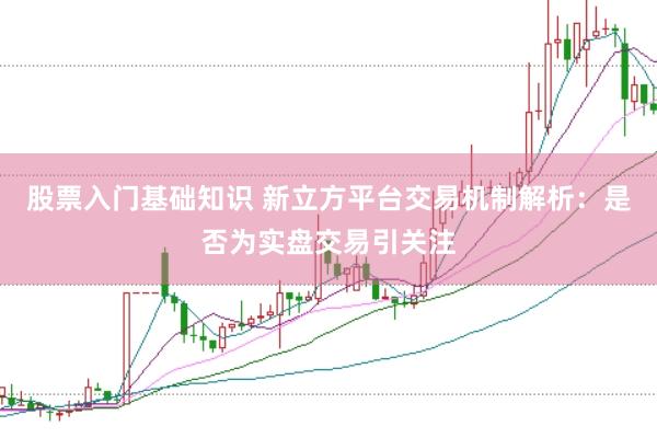 股票入门基础知识 新立方平台交易机制解析：是否为实盘交易引关注