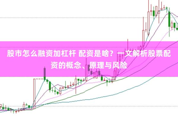 股市怎么融资加杠杆 配资是啥？一文解析股票配资的概念、原理与风险