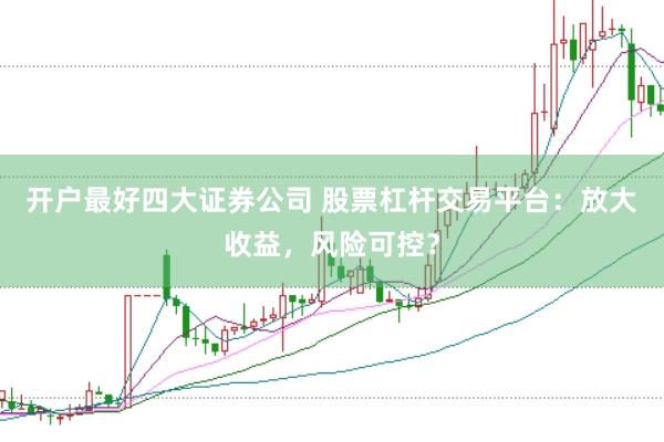 开户最好四大证券公司 股票杠杆交易平台：放大收益，风险可控？