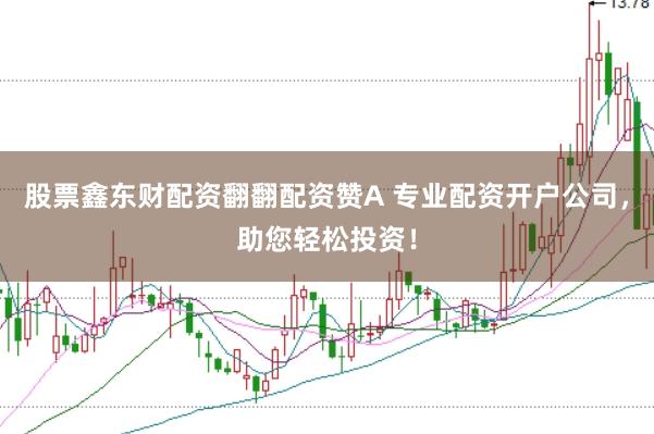 股票鑫东财配资翻翻配资赞A 专业配资开户公司，助您轻松投资！