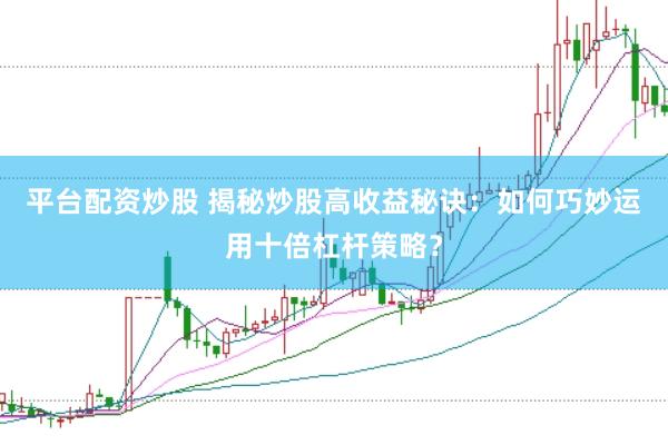 平台配资炒股 揭秘炒股高收益秘诀：如何巧妙运用十倍杠杆策略？